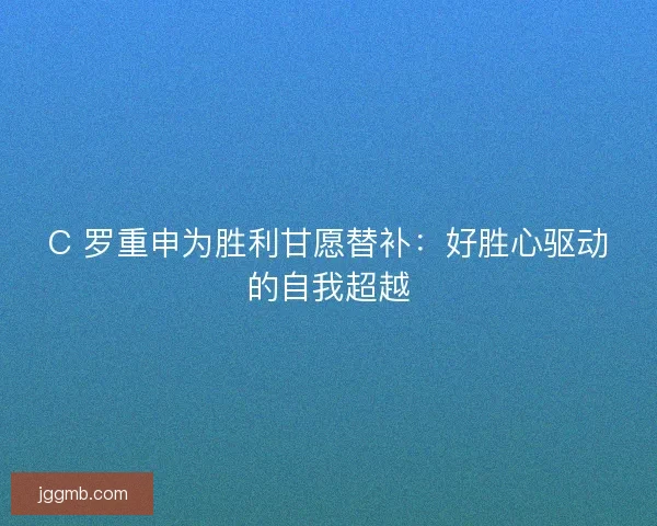 C 罗重申为胜利甘愿替补：好胜心驱动的自我超越