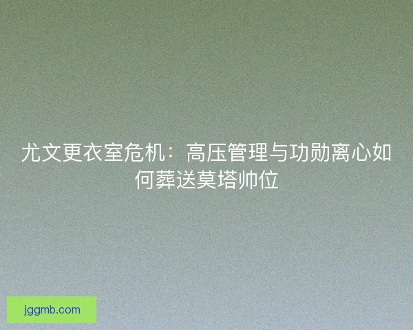尤文更衣室危机：高压管理与功勋离心如何葬送莫塔帅位