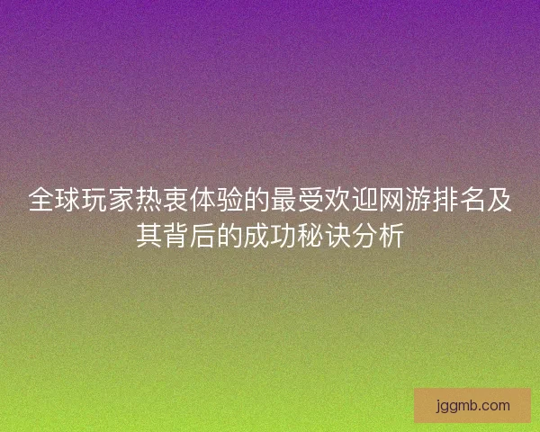 全球玩家热衷体验的最受欢迎网游排名及其背后的成功秘诀分析