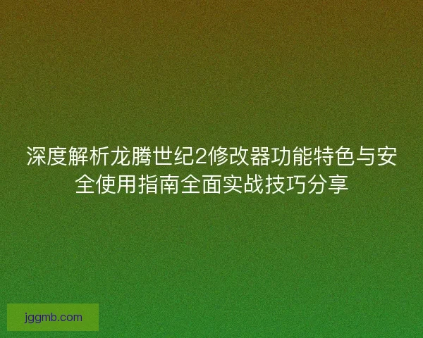 深度解析龙腾世纪2修改器功能特色与安全使用指南全面实战技巧分享