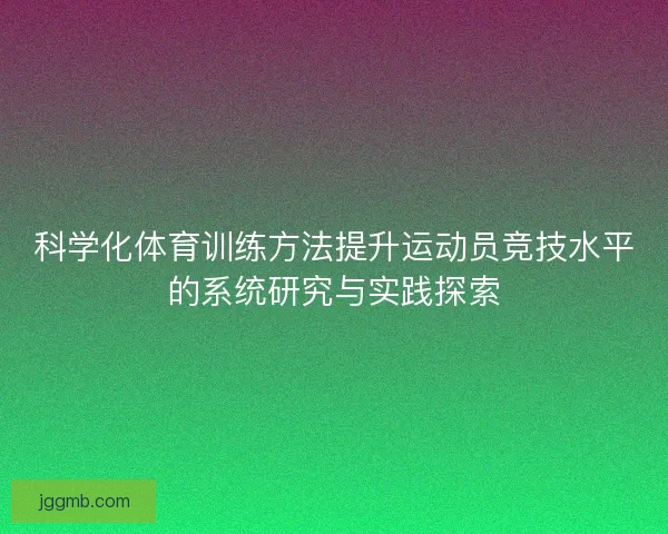 科学化体育训练方法提升运动员竞技水平的系统研究与实践探索