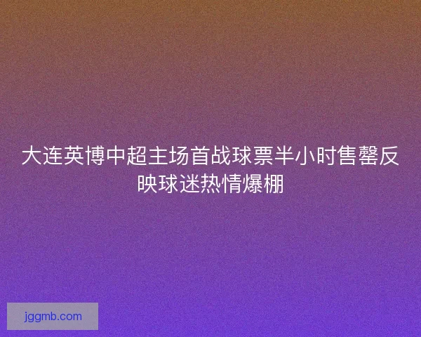 大连英博中超主场首战球票半小时售罄反映球迷热情爆棚