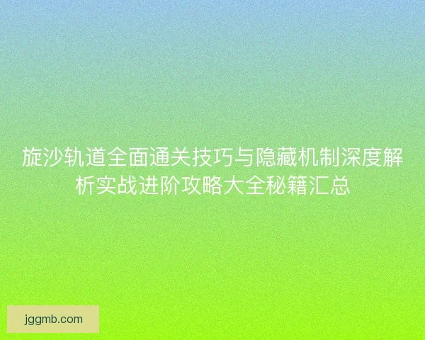 旋沙轨道全面通关技巧与隐藏机制深度解析实战进阶攻略大全秘籍汇总