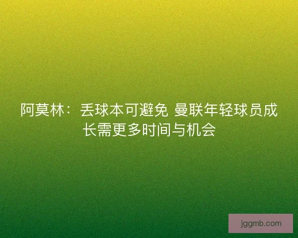 阿莫林：丢球本可避免 曼联年轻球员成长需更多时间与机会
