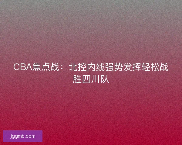 CBA焦点战：北控内线强势发挥轻松战胜四川队