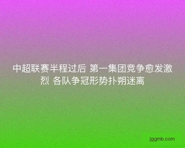 中超联赛半程过后 第一集团竞争愈发激烈 各队争冠形势扑朔迷离