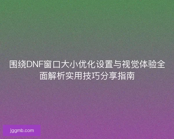 围绕DNF窗口大小优化设置与视觉体验全面解析实用技巧分享指南