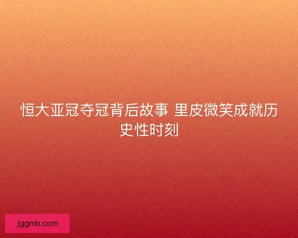 恒大亚冠夺冠背后故事 里皮微笑成就历史性时刻