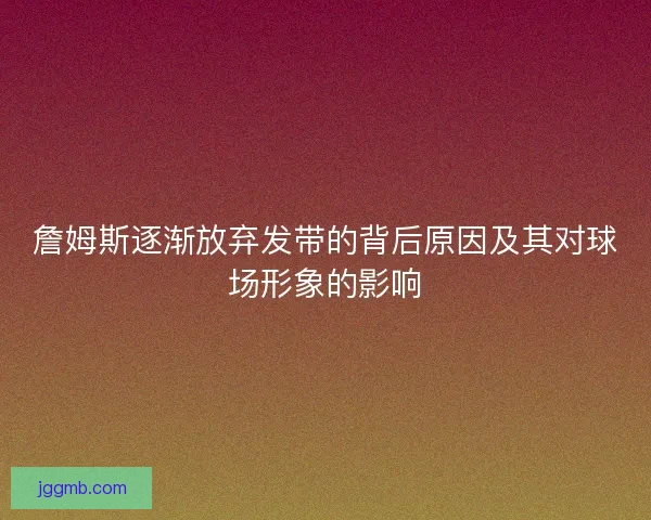 詹姆斯逐渐放弃发带的背后原因及其对球场形象的影响
