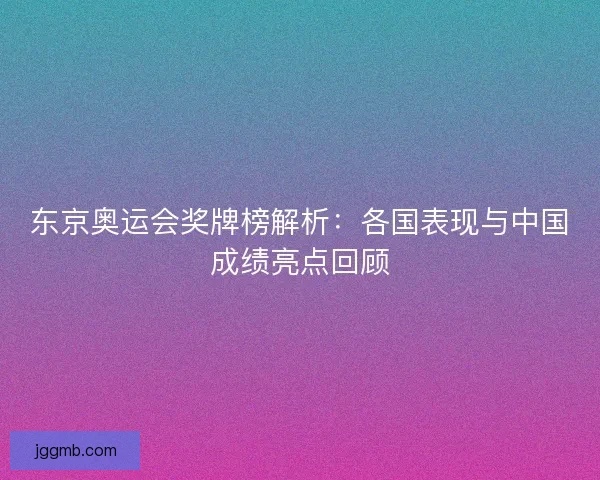东京奥运会奖牌榜解析：各国表现与中国成绩亮点回顾