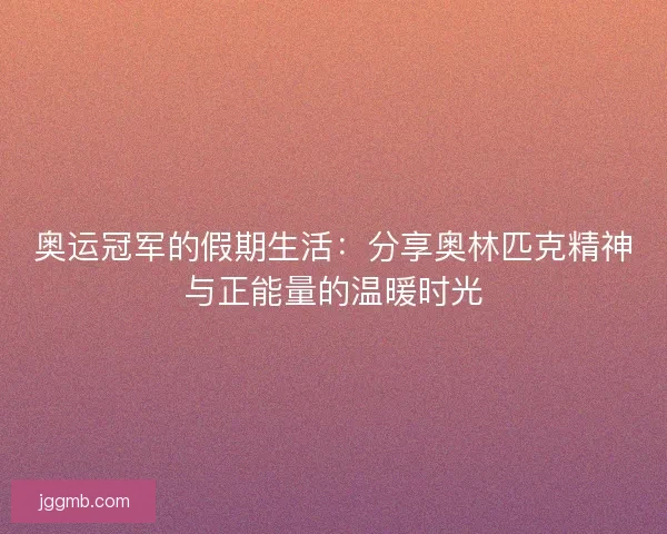 奥运冠军的假期生活:分享奥林匹克精神与正能量的温暖时光 奥运冠军的假期生活:分享奥林匹克精神与正能量的温暖时光