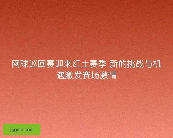 网球巡回赛迎来红土赛季 新的挑战与机遇激发赛场激情