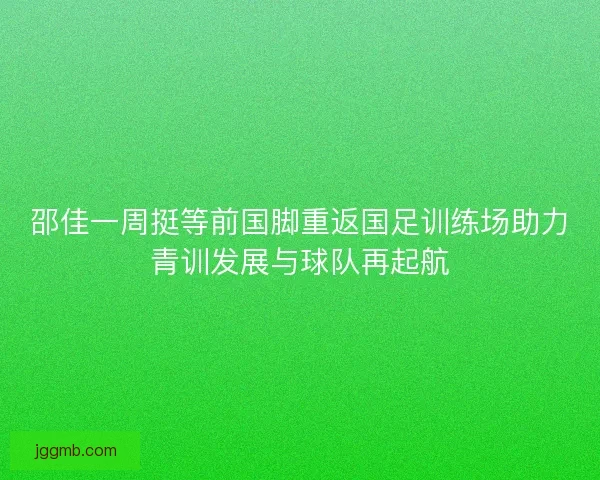 邵佳一周挺等前国脚重返国足训练场助力青训发展与球队再起航