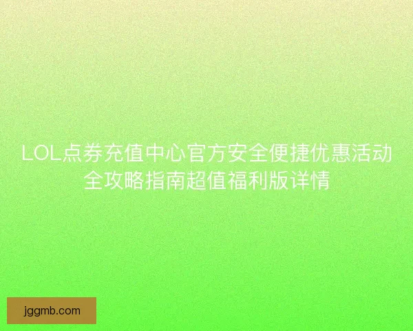 LOL点券充值中心官方安全便捷优惠活动全攻略指南超值福利版详情 LOL点券充值中心官方安全便捷优惠活动全攻略指南超值福利版详情