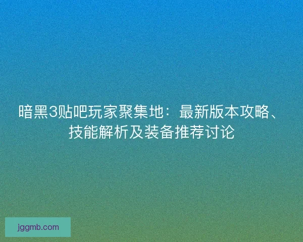 暗黑3贴吧玩家聚集地：最新版本攻略、技能解析及装备推荐讨论