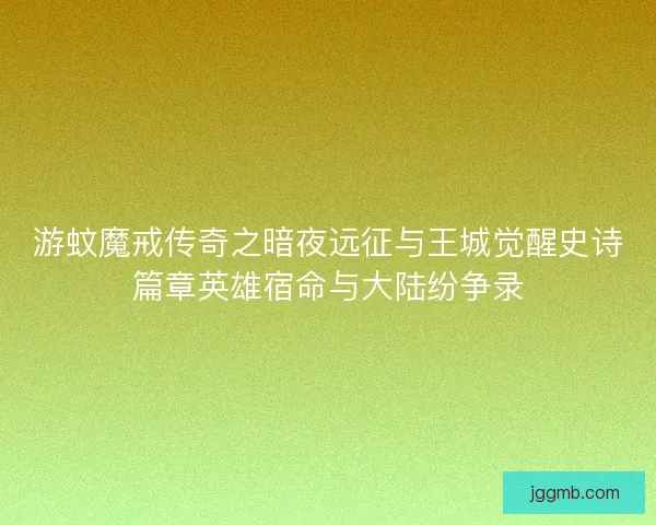 游蚊魔戒传奇之暗夜远征与王城觉醒史诗篇章英雄宿命与大陆纷争录