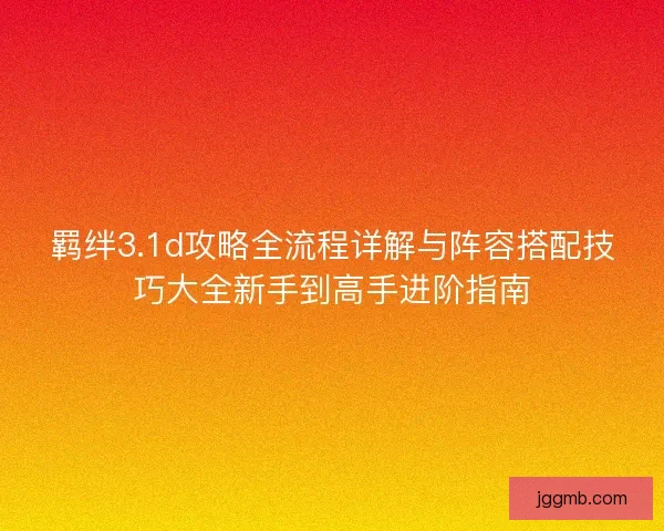 羁绊3.1d攻略全流程详解与阵容搭配技巧大全新手到高手进阶指南 羁绊3.1d攻略全流程详解与阵容搭配技巧大全新手到高手进阶指南