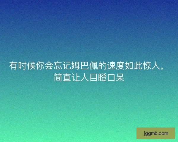 有时候你会忘记姆巴佩的速度如此惊人，简直让人目瞪口呆