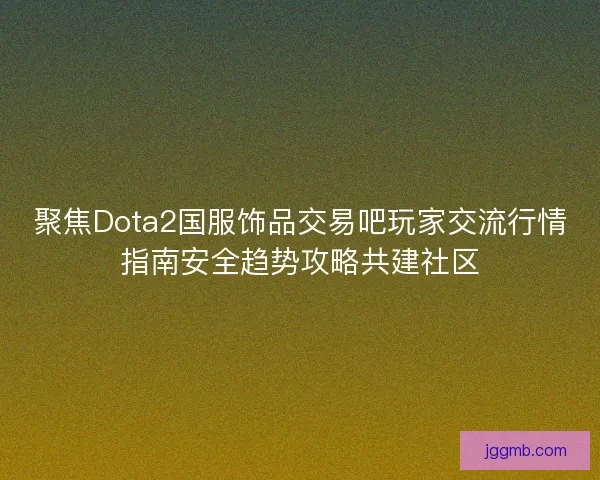 聚焦Dota2国服饰品交易吧玩家交流行情指南安全趋势攻略共建社区