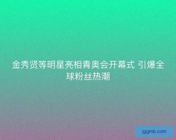 金秀贤等明星亮相青奥会开幕式 引爆全球粉丝热潮