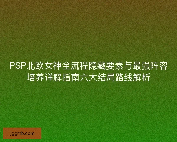 PSP北欧女神全流程隐藏要素与最强阵容培养详解指南六大结局路线解析 PSP北欧女神全流程隐藏要素与最强阵容培养详解指南六大结局路线解析