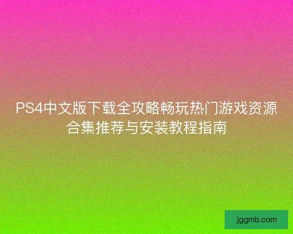 PS4中文版下载全攻略畅玩热门游戏资源合集推荐与安装教程指南