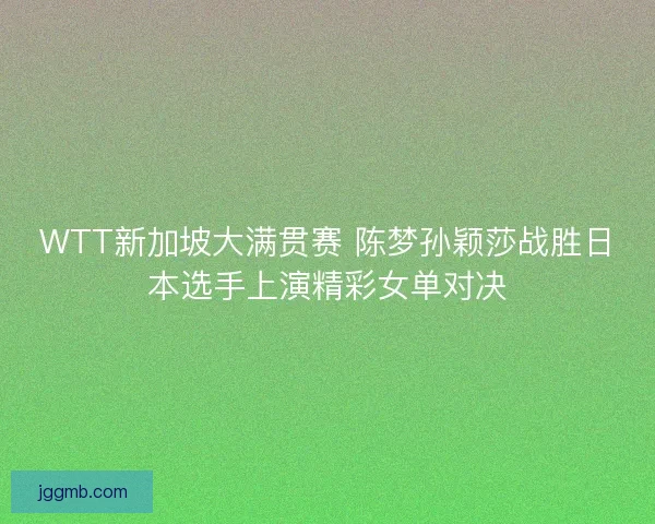 WTT新加坡大满贯赛 陈梦孙颖莎战胜日本选手上演精彩女单对决