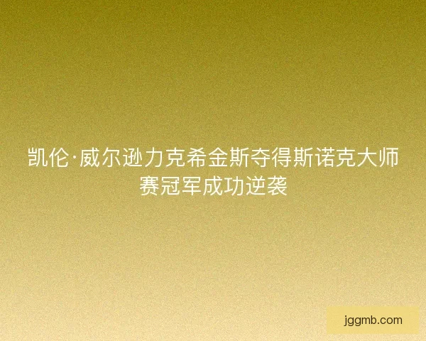 凯伦·威尔逊力克希金斯夺得斯诺克大师赛冠军成功逆袭 凯伦·威尔逊力克希金斯夺得斯诺克大师赛冠军成功逆袭