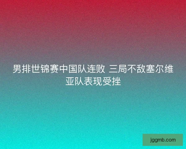 男排世锦赛中国队连败 三局不敌塞尔维亚队表现受挫